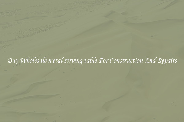 Buy Wholesale metal serving table For Construction And Repairs