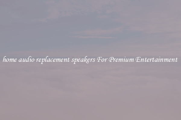 home audio replacement speakers For Premium Entertainment 