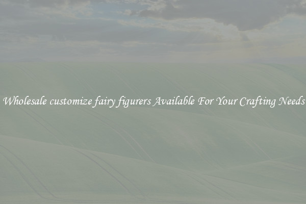 Wholesale customize fairy figurers Available For Your Crafting Needs