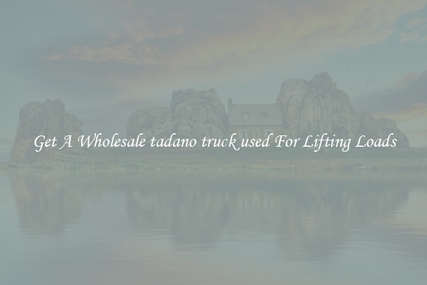 Get A Wholesale tadano truck used For Lifting Loads