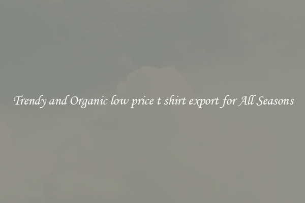 Trendy and Organic low price t shirt export for All Seasons