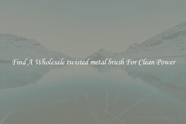 Find A Wholesale twisted metal brush For Clean Power