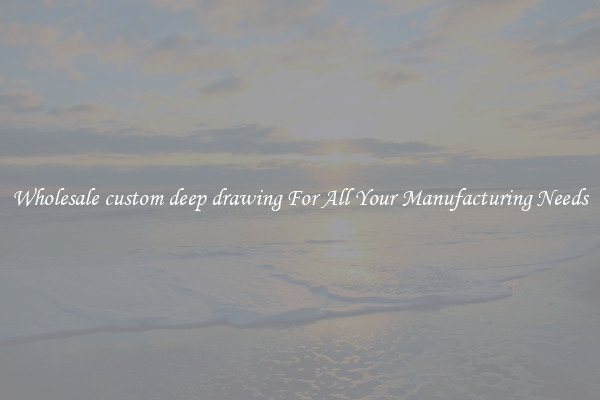 Wholesale custom deep drawing For All Your Manufacturing Needs