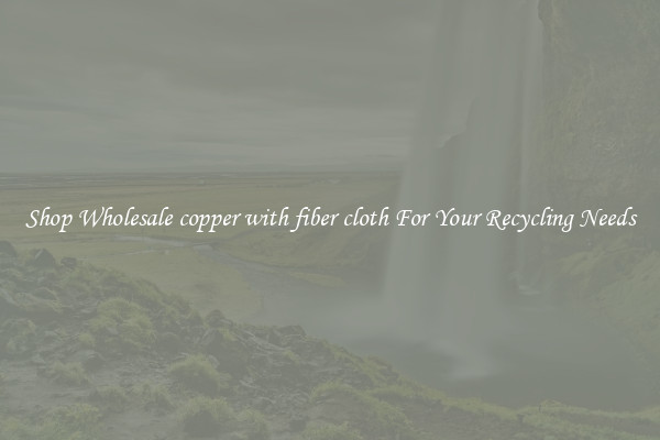 Shop Wholesale copper with fiber cloth For Your Recycling Needs
