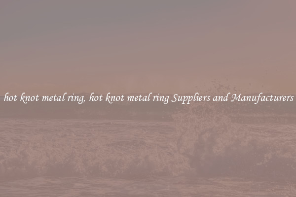 hot knot metal ring, hot knot metal ring Suppliers and Manufacturers