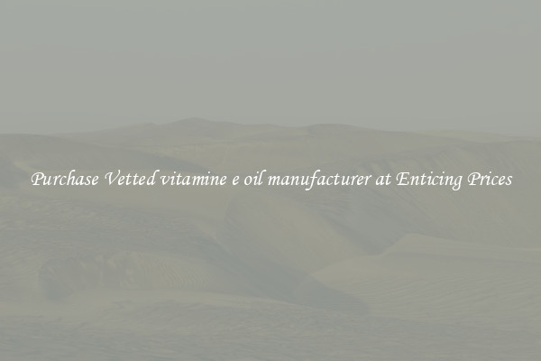 Purchase Vetted vitamine e oil manufacturer at Enticing Prices