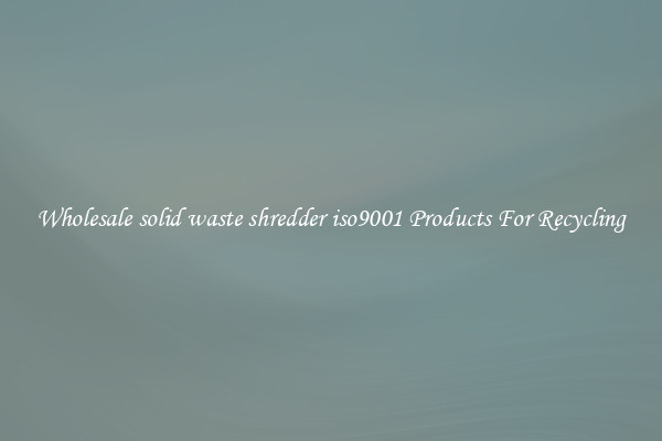 Wholesale solid waste shredder iso9001 Products For Recycling