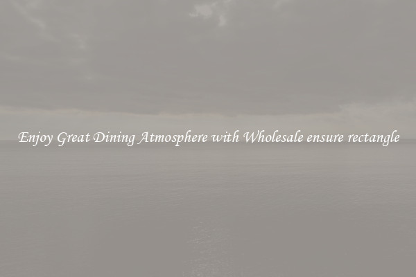 Enjoy Great Dining Atmosphere with Wholesale ensure rectangle