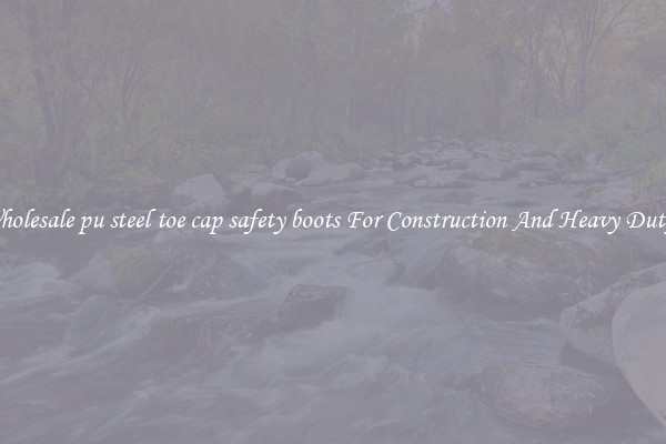 Buy Wholesale pu steel toe cap safety boots For Construction And Heavy Duty Work