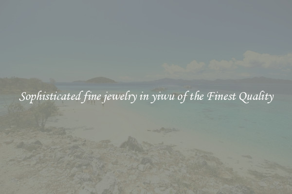 Sophisticated fine jewelry in yiwu of the Finest Quality