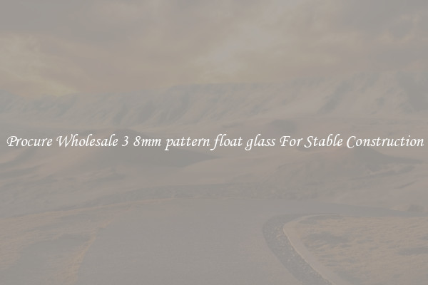 Procure Wholesale 3 8mm pattern float glass For Stable Construction