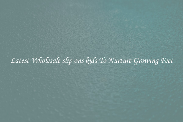 Latest Wholesale slip ons kids To Nurture Growing Feet