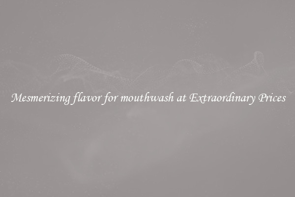 Mesmerizing flavor for mouthwash at Extraordinary Prices