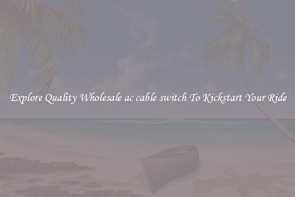 Explore Quality Wholesale ac cable switch To Kickstart Your Ride