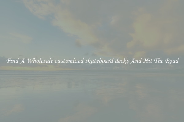Find A Wholesale customized skateboard decks And Hit The Road