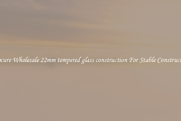Procure Wholesale 22mm tempered glass construction For Stable Construction