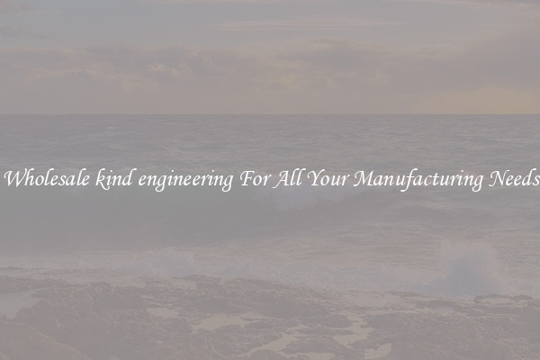 Wholesale kind engineering For All Your Manufacturing Needs