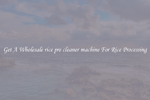 Get A Wholesale rice pre cleaner machine For Rice Processing