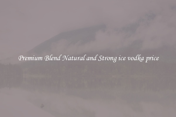 Premium Blend Natural and Strong ice vodka price