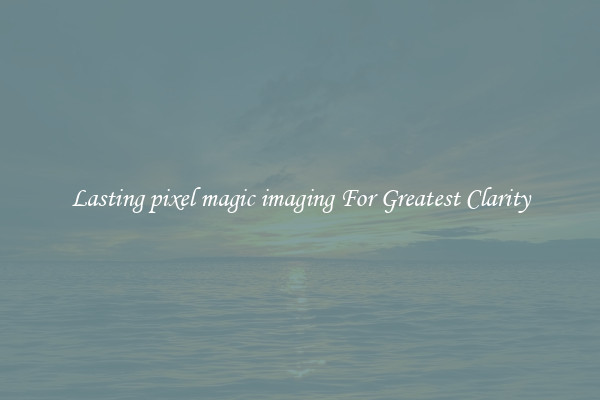 Lasting pixel magic imaging For Greatest Clarity