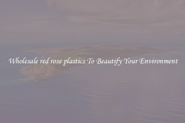 Wholesale red rose plastics To Beautify Your Environment
