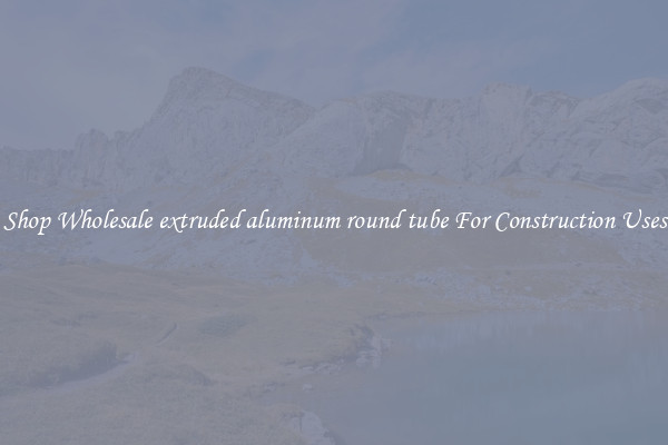 Shop Wholesale extruded aluminum round tube For Construction Uses