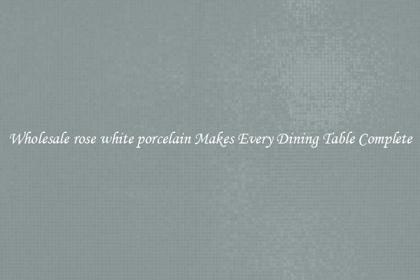 Wholesale rose white porcelain Makes Every Dining Table Complete