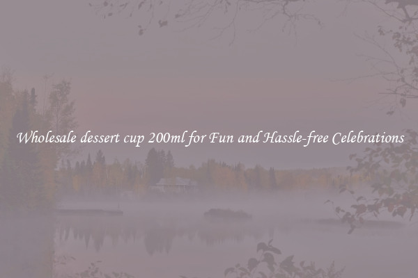 Wholesale dessert cup 200ml for Fun and Hassle-free Celebrations