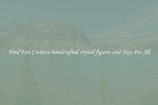 Find Fun Creative handcrafted crystal figures and Toys For All