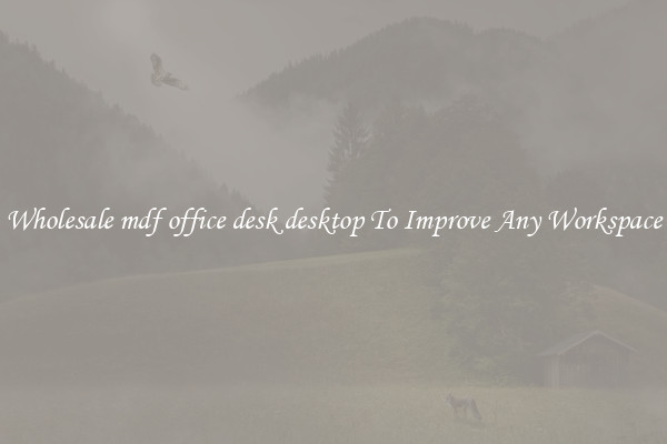 Wholesale mdf office desk desktop To Improve Any Workspace