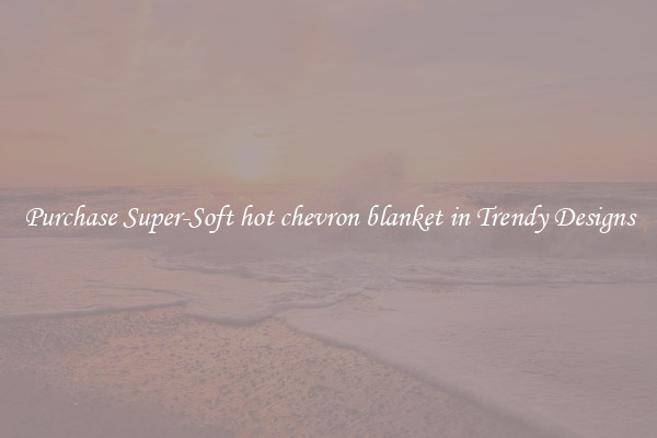 Purchase Super-Soft hot chevron blanket in Trendy Designs