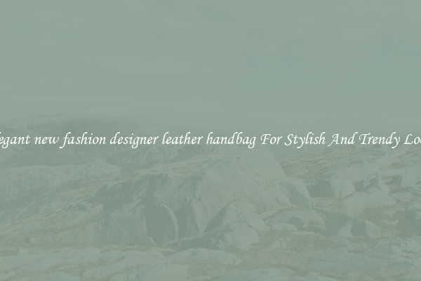 Elegant new fashion designer leather handbag For Stylish And Trendy Looks