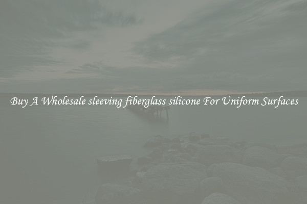 Buy A Wholesale sleeving fiberglass silicone For Uniform Surfaces