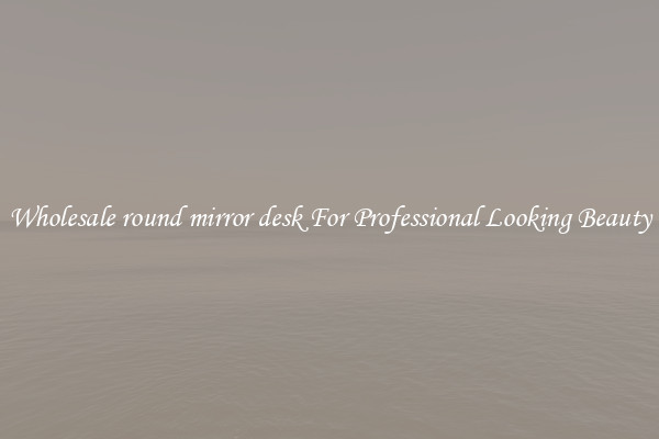 Wholesale round mirror desk For Professional Looking Beauty