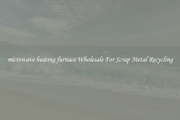 microwave heating furnace Wholesale For Scrap Metal Recycling