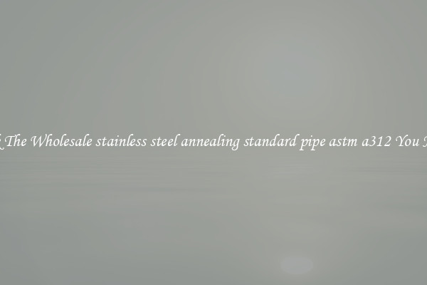 Pick The Wholesale stainless steel annealing standard pipe astm a312 You Need