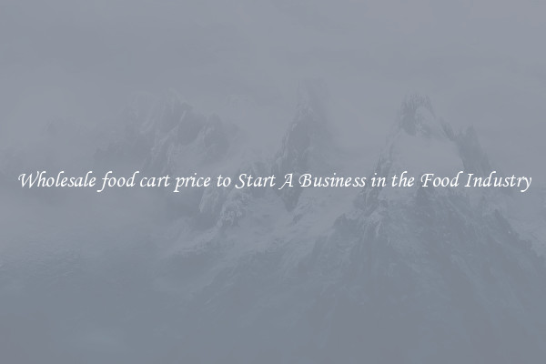 Wholesale food cart price to Start A Business in the Food Industry