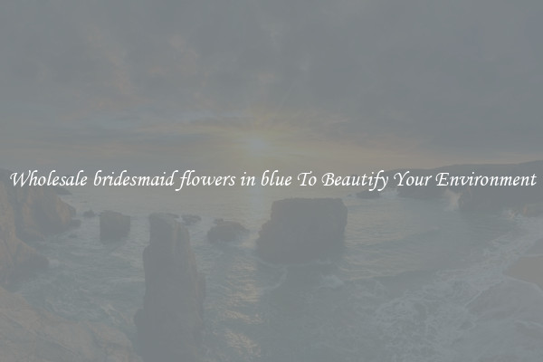 Wholesale bridesmaid flowers in blue To Beautify Your Environment