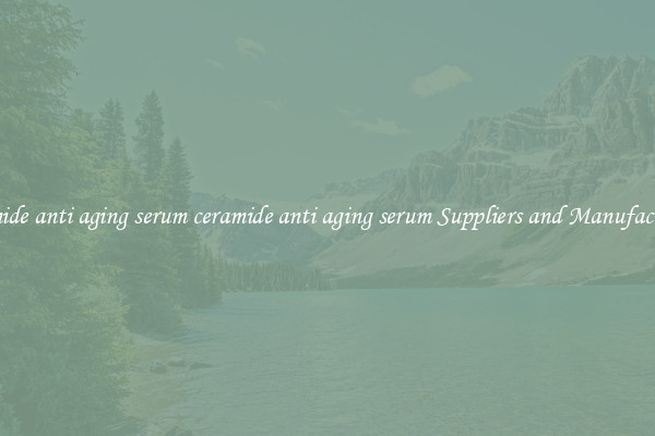 ceramide anti aging serum ceramide anti aging serum Suppliers and Manufacturers