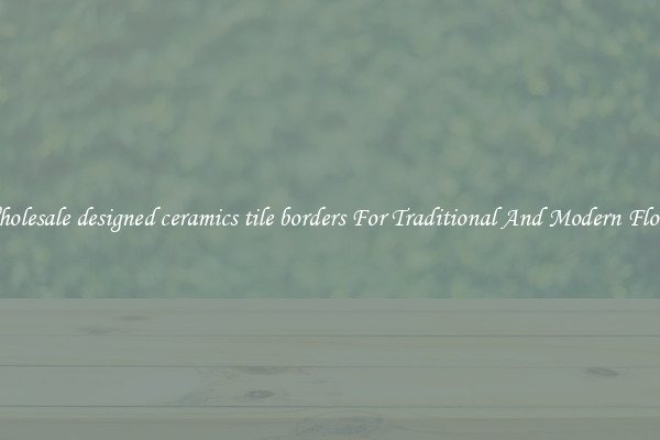 Wholesale designed ceramics tile borders For Traditional And Modern Floors