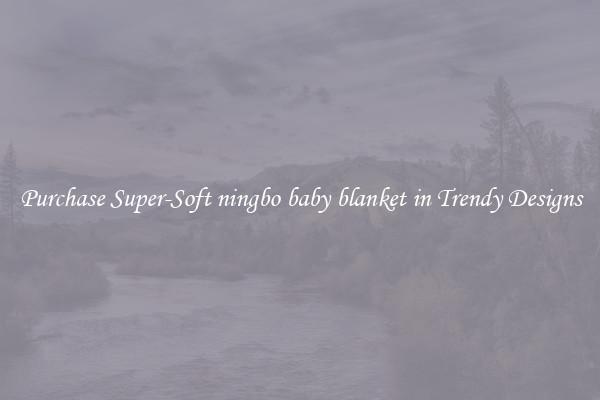Purchase Super-Soft ningbo baby blanket in Trendy Designs